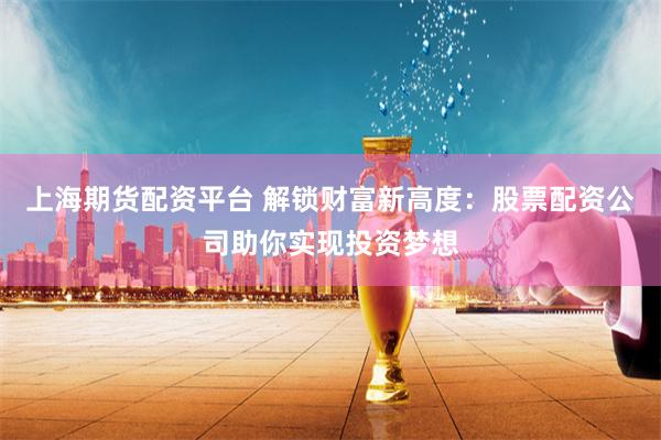 上海期货配资平台 解锁财富新高度：股票配资公司助你实现投资梦想