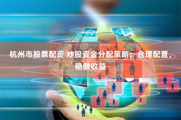 杭州市股票配资 炒股资金分配策略：合理配置，稳健收益