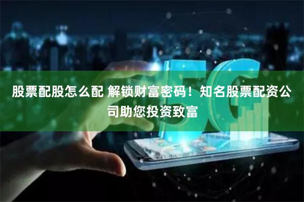 股票配股怎么配 解锁财富密码！知名股票配资公司助您投资致富