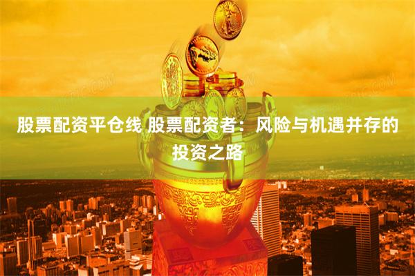 股票配资平仓线 股票配资者：风险与机遇并存的投资之路