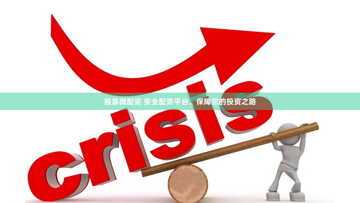 股票微配资 安全配资平台，保障您的投资之路