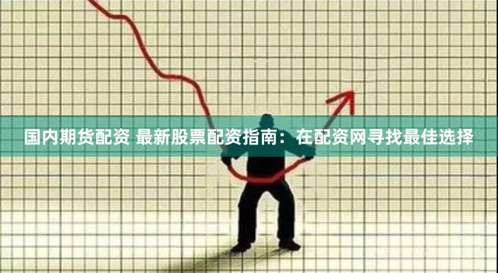 国内期货配资 最新股票配资指南：在配资网寻找最佳选择