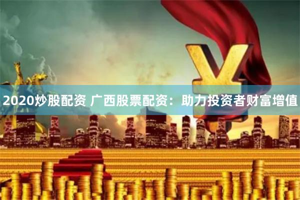 2020炒股配资 广西股票配资：助力投资者财富增值