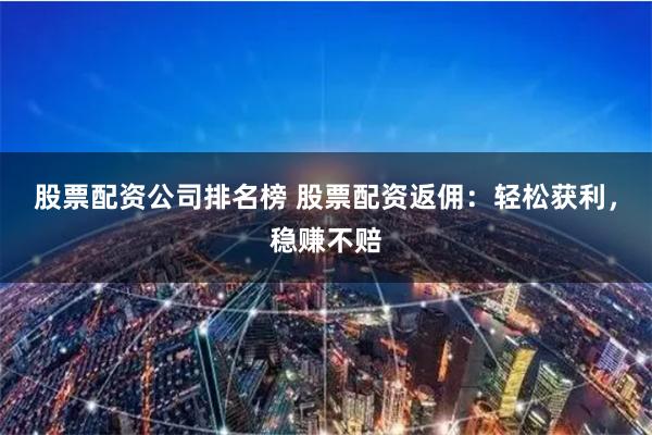 股票配资公司排名榜 股票配资返佣：轻松获利，稳赚不赔