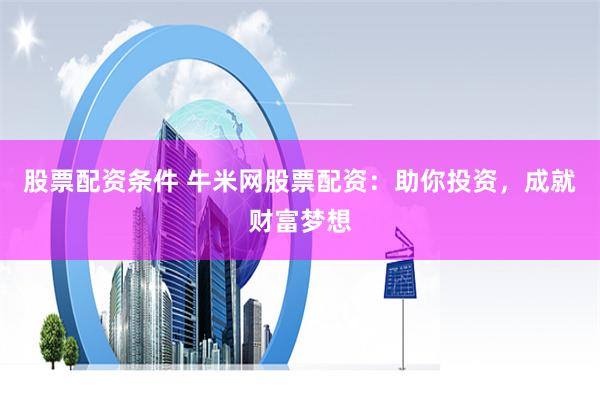 股票配资条件 牛米网股票配资：助你投资，成就财富梦想