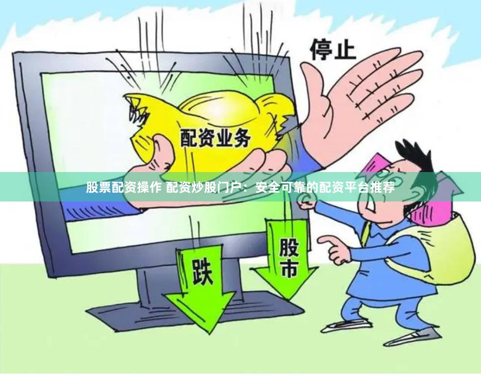 股票配资操作 配资炒股门户：安全可靠的配资平台推荐