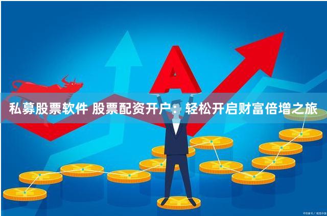 私募股票软件 股票配资开户：轻松开启财富倍增之旅