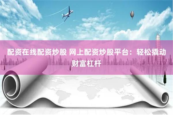 配资在线配资炒股 网上配资炒股平台：轻松撬动财富杠杆