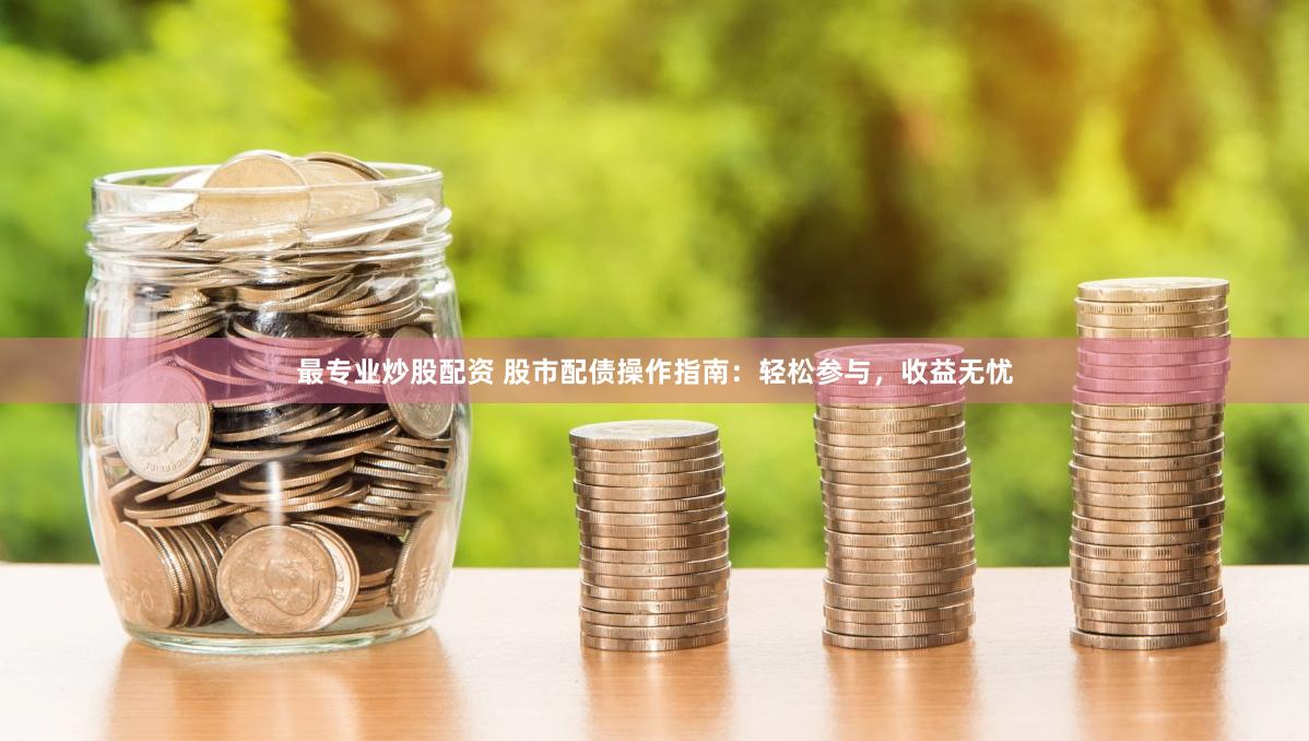 最专业炒股配资 股市配债操作指南：轻松参与，收益无忧