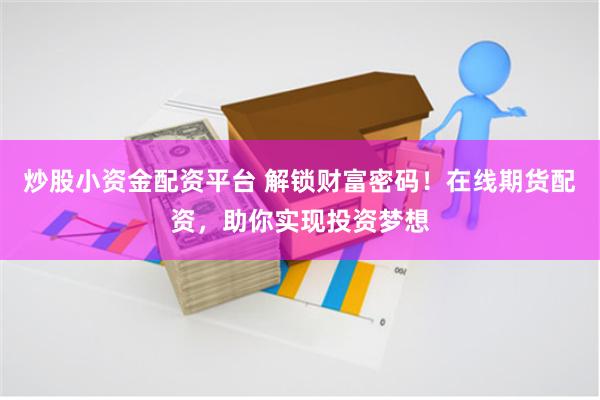 炒股小资金配资平台 解锁财富密码！在线期货配资，助你实现投资梦想