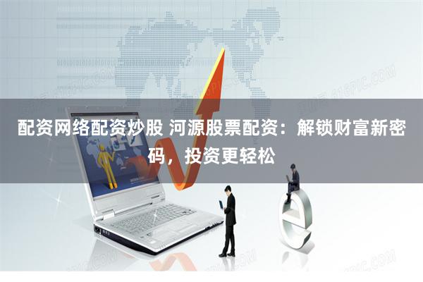 配资网络配资炒股 河源股票配资：解锁财富新密码，投资更轻松