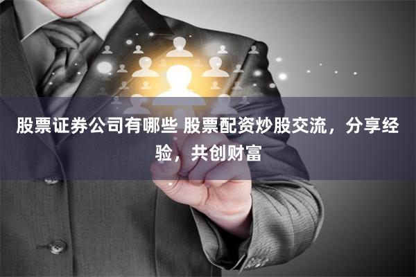 股票证券公司有哪些 股票配资炒股交流，分享经验，共创财富
