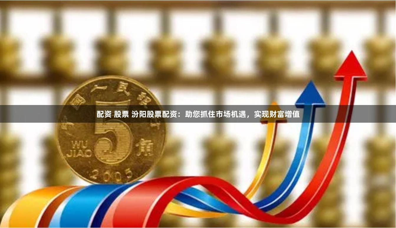 配资 股票 汾阳股票配资：助您抓住市场机遇，实现财富增值