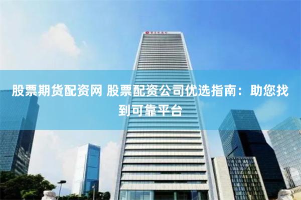 股票期货配资网 股票配资公司优选指南：助您找到可靠平台
