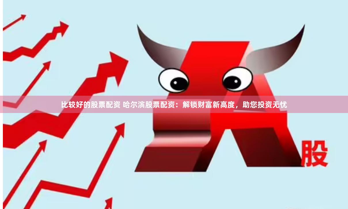 比较好的股票配资 哈尔滨股票配资：解锁财富新高度，助您投资无忧