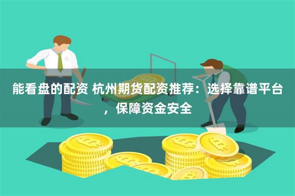 能看盘的配资 杭州期货配资推荐：选择靠谱平台，保障资金安全