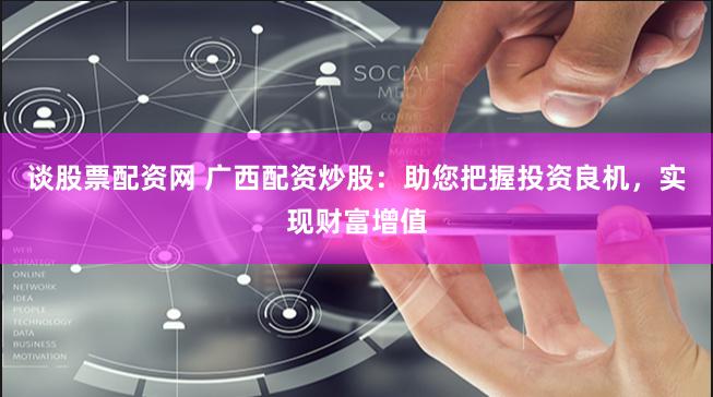 谈股票配资网 广西配资炒股：助您把握投资良机，实现财富增值