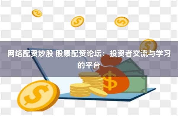 网络配资炒股 股票配资论坛：投资者交流与学习的平台