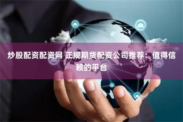 炒股配资配资网 正规期货配资公司推荐：值得信赖的平台