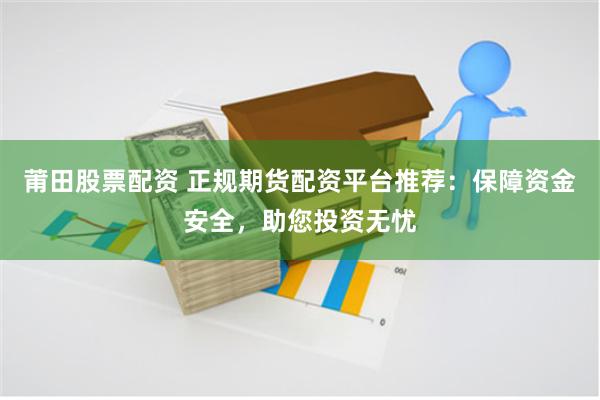 莆田股票配资 正规期货配资平台推荐：保障资金安全，助您投资无忧