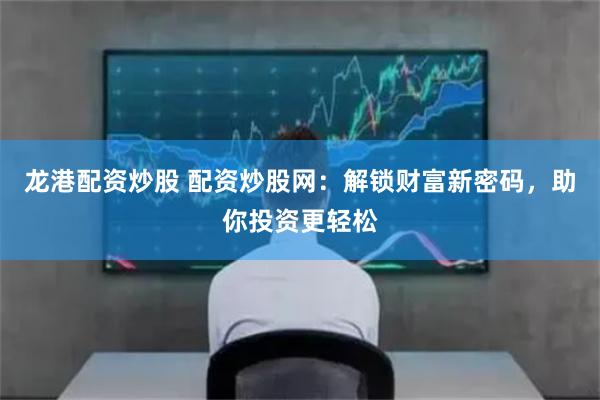 龙港配资炒股 配资炒股网：解锁财富新密码，助你投资更轻松