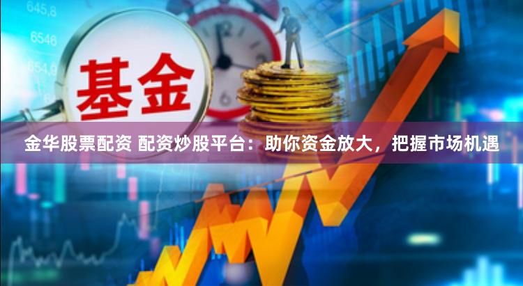 金华股票配资 配资炒股平台：助你资金放大，把握市场机遇