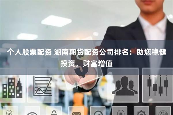 个人股票配资 湖南期货配资公司排名：助您稳健投资，财富增值