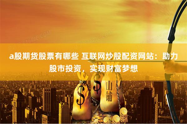 a股期货股票有哪些 互联网炒股配资网站：助力股市投资，实现财富梦想