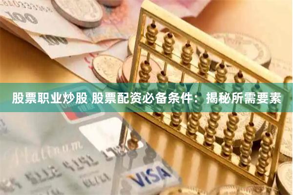 股票职业炒股 股票配资必备条件：揭秘所需要素