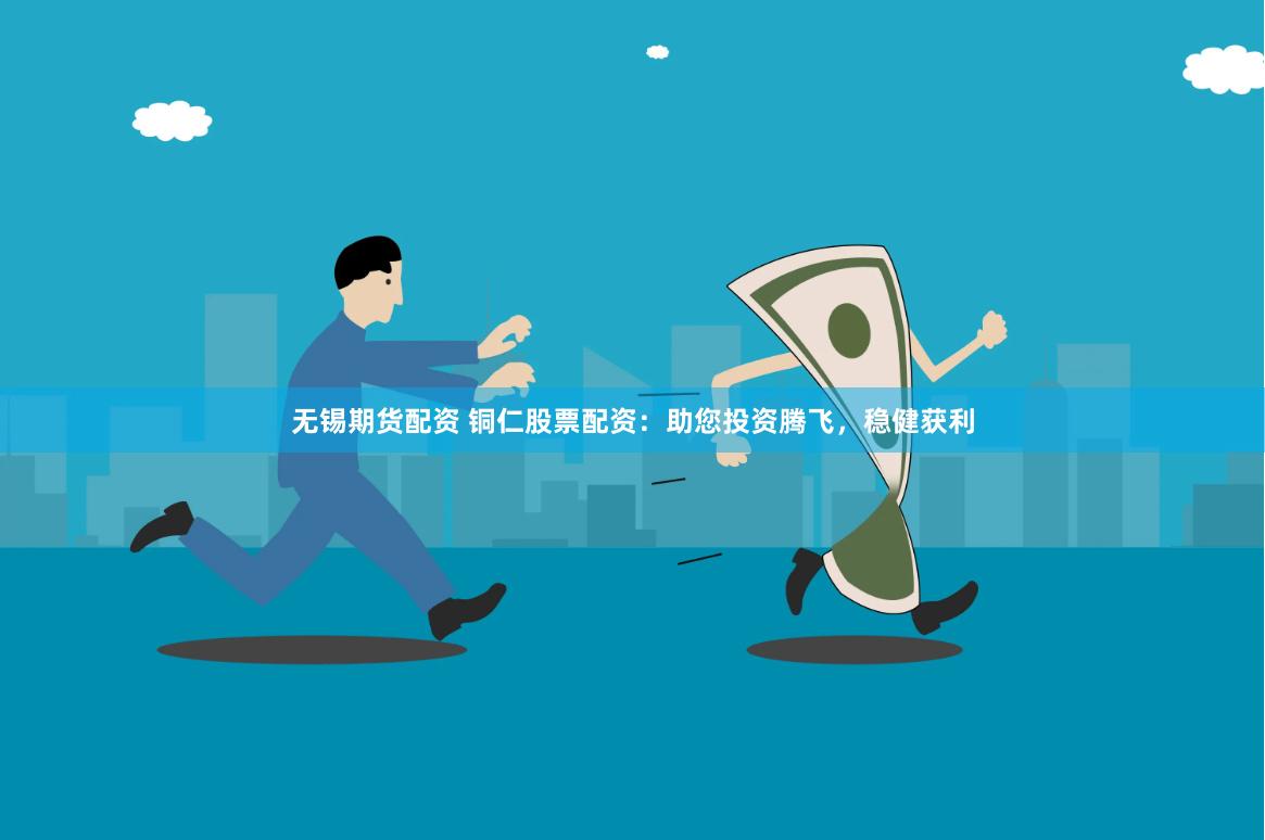 无锡期货配资 铜仁股票配资：助您投资腾飞，稳健获利