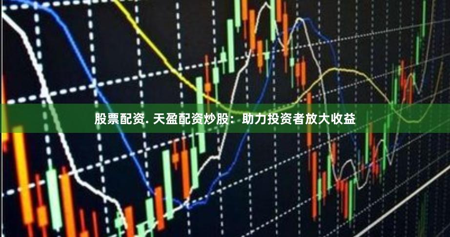 股票配资. 天盈配资炒股：助力投资者放大收益