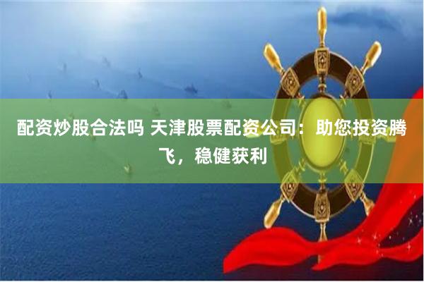 配资炒股合法吗 天津股票配资公司：助您投资腾飞，稳健获利