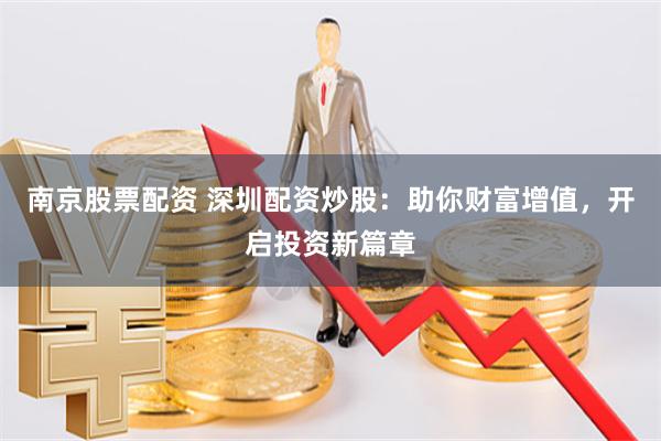 南京股票配资 深圳配资炒股：助你财富增值，开启投资新篇章