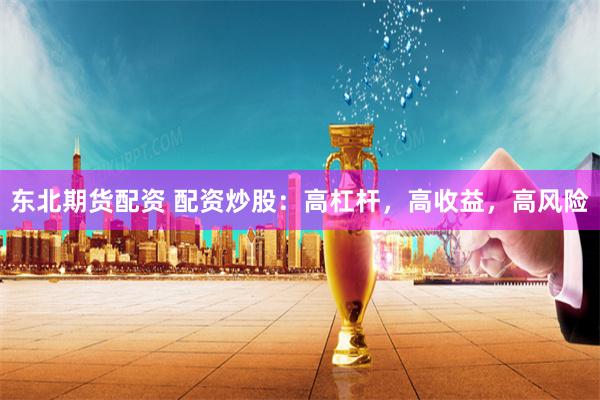 东北期货配资 配资炒股：高杠杆，高收益，高风险