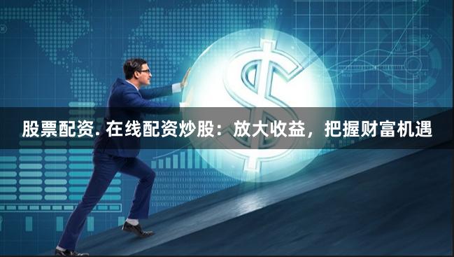 股票配资. 在线配资炒股：放大收益，把握财富机遇