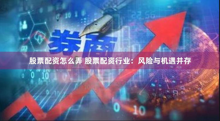 股票配资怎么弄 股票配资行业：风险与机遇并存