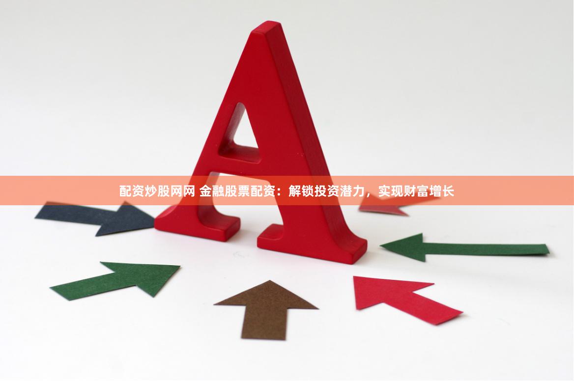 配资炒股网网 金融股票配资：解锁投资潜力，实现财富增长
