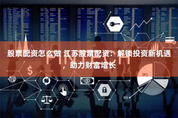 股票配资怎么做 江苏股票配资：解锁投资新机遇，助力财富增长