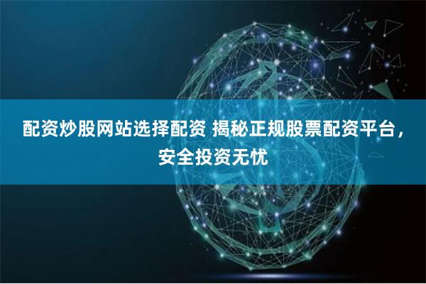 配资炒股网站选择配资 揭秘正规股票配资平台，安全投资无忧