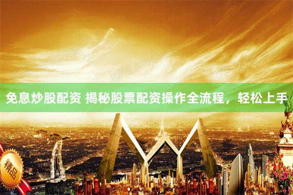 免息炒股配资 揭秘股票配资操作全流程，轻松上手