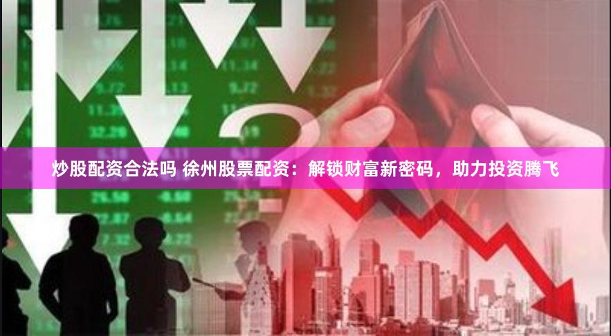 炒股配资合法吗 徐州股票配资：解锁财富新密码，助力投资腾飞