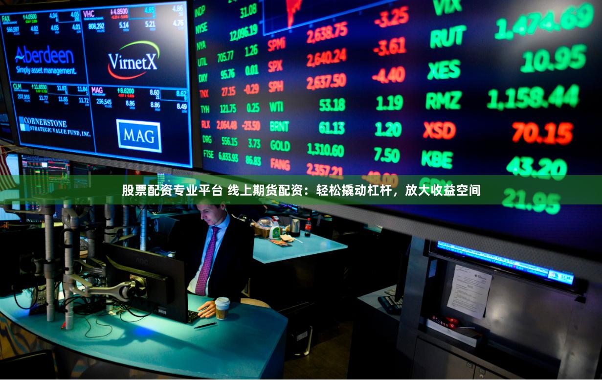 股票配资专业平台 线上期货配资：轻松撬动杠杆，放大收益空间
