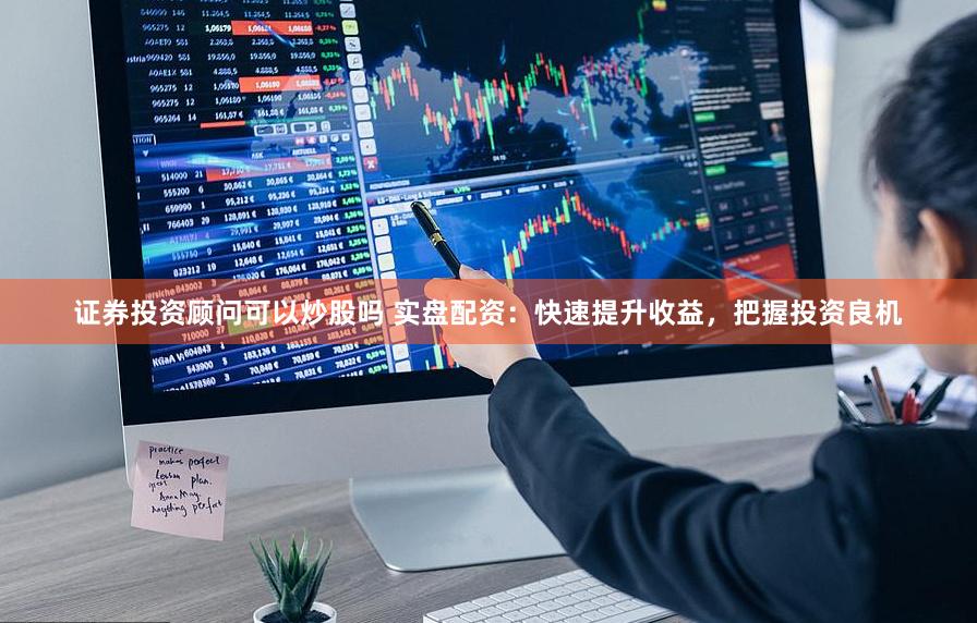 证券投资顾问可以炒股吗 实盘配资：快速提升收益，把握投资良机