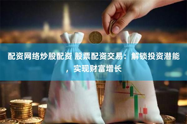 配资网络炒股配资 股票配资交易：解锁投资潜能，实现财富增长