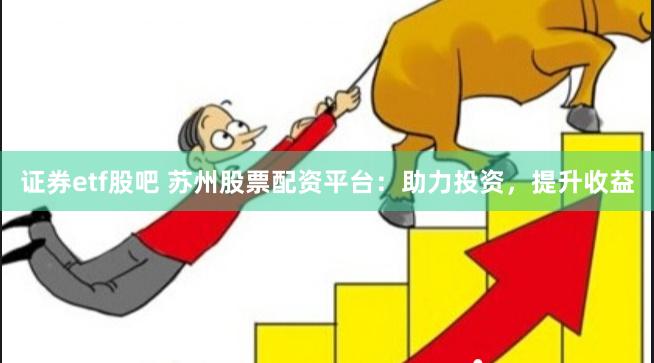 证券etf股吧 苏州股票配资平台：助力投资，提升收益