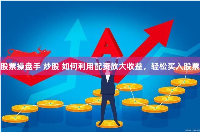 股票操盘手 炒股 如何利用配资放大收益，轻松买入股票