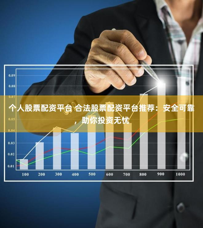 个人股票配资平台 合法股票配资平台推荐：安全可靠，助你投资无忧