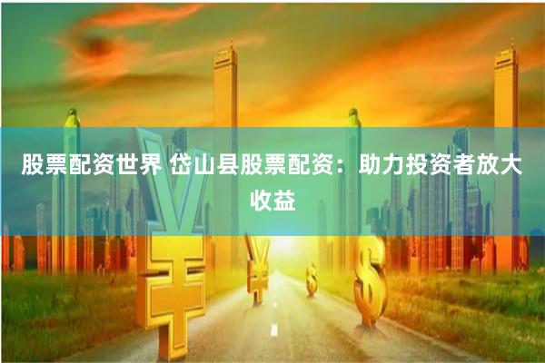 股票配资世界 岱山县股票配资：助力投资者放大收益