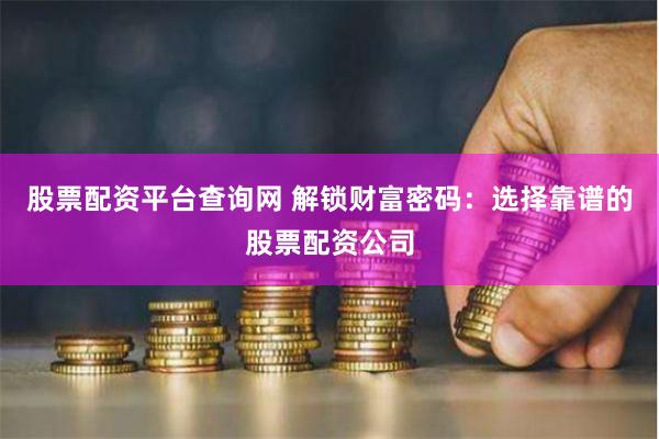 股票配资平台查询网 解锁财富密码：选择靠谱的股票配资公司