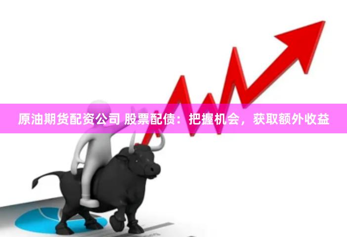 原油期货配资公司 股票配债：把握机会，获取额外收益